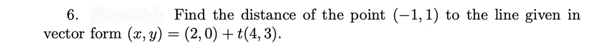 6.
Find the distance of the point (-1,1) to the line given in
vector form (x, y) = (2,0) + t(4, 3).
