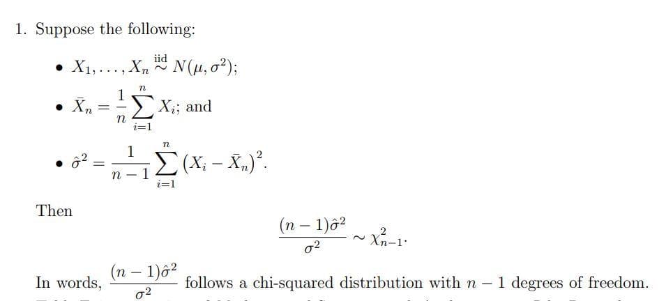 1. Suppose the following:
● X₁,..., Xn
• X₂
n
=
Then
In words,
n
1
n
i=1
n
iid
82 ₁Σ(Xi - X₂) ².
(X
i=1
1
N(μ, 0²);
Xi; and
n
(n − 1)ô²
02
(n − 1)ô²
0²
~Xn-1.
follows a chi-squared distribution with n - 1 degrees of freedom.