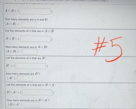 UN LICHIERS vều nuc une
An B=(
How many elements are in A and B?
An B
List the elements of U that are in AUB.
AUB={
How many elements are in AU B?
AUB
List the elements of U that are B'.
B'={\
How many elements are B'?
| B' |
List the elements of U that are in BOA'.
BOA'-(
How many elements are in BnA'?
| BOA'
#5