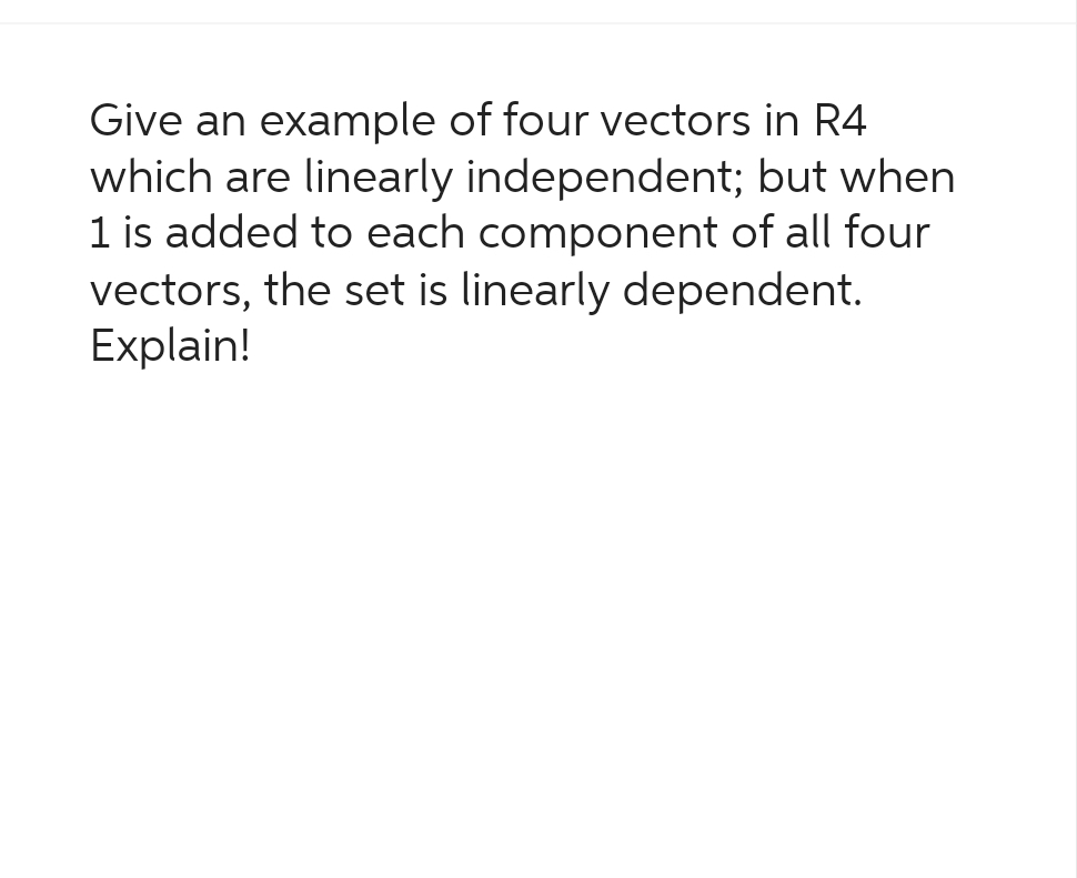 Give an example of four vectors in R4
which are linearly independent; but when
1 is added to each component of all four
vectors, the set is linearly dependent.
Explain!