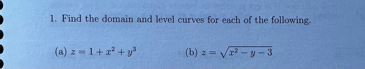 1. Find the domain and level curves for each of the following.
(a) z = 1+a? + y
(b) z = v
Va2 – y – 3
