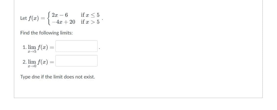 2x - 6
Let f(x)
=
-4x+ 20
Find the following limits:
1. lim f(x)
-
x 5
2. lim f(x) =
x-0
Type dne if the limit does not exist.
if x < 5
if x > 5.