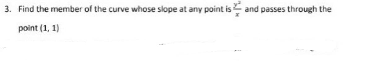 3. Find the member of the curve whose slope at any point is and passes through the
point (1, 1)