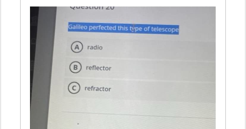 Questio11 20
Galileo perfected this type of telescope
(A) radio
B) reflector
C) refractor