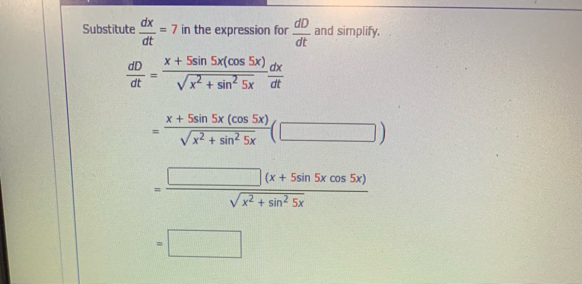 xp
= 7 in the expression for
dD
and simplify.
dt
Substitute
dt
x + 5sin 5x(cos 5x)
dD
dx
dt
Vx + sin 5x
dt
x + 5sin 5x (cos 5x)
Vx+ sin 5x
(x +5sin 5x cos 5x)
Vx + sin 5x
