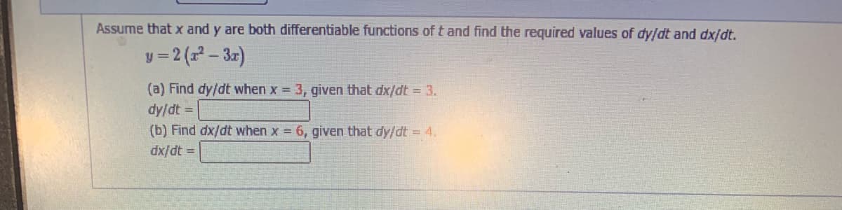 Assume that x and y are both differentiable functions of t and find the required values of dy/dt and dx/dt.
y = 2 (a – 31)
(a) Find dy/dt when x 3, given that dx/dt 3.
dy/dt =
(b) Find dx/dt when x = 6, given that dy/dt = 4.
= p/xp
