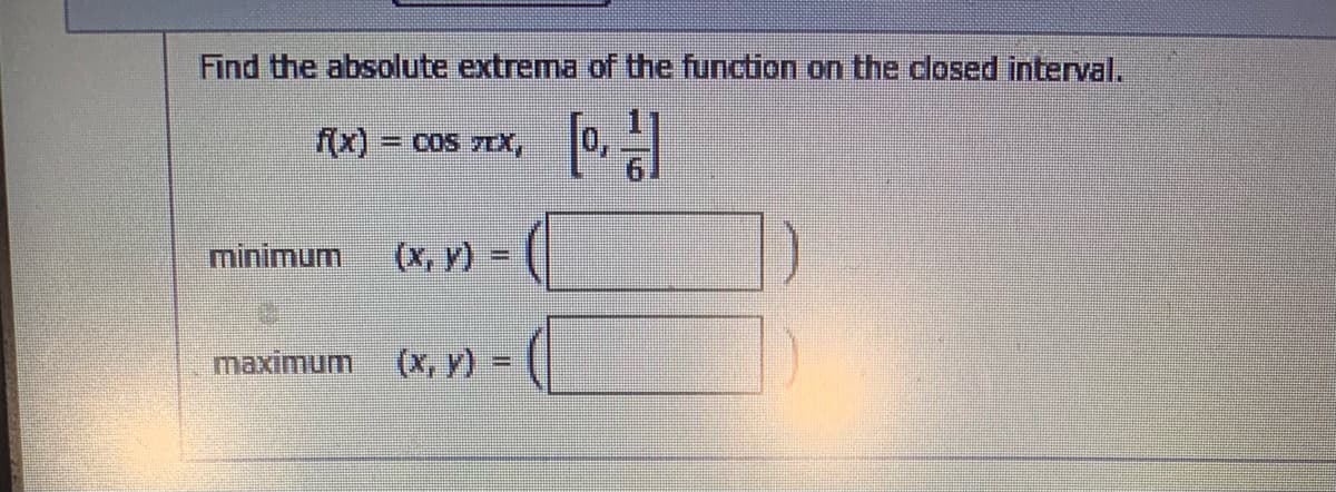 Find the absolute extrema of the function on the closed interval.
f(x)
= COS 7EX,
minimum
(x, y) =
%3D
maximum
(x, v) =
