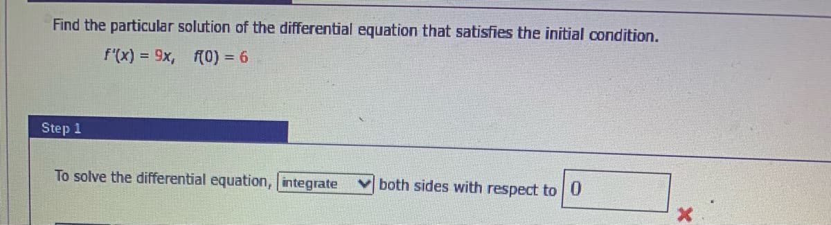 Find the particular solution of the differential equation that satisfies the initial condition.
f'(x) = 9x, f(0) = 6
Step 1
To solve the differential equation, integrate
both sides with respect to 0
