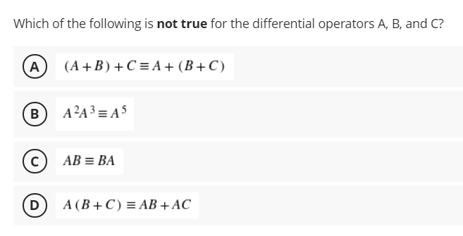 Which of the following is not true for the differential operators A, B, and C?
A)
(А + B) + С%3DA + (В+С)
B
A?A3 = A5
(c) AB = BA
D
A (B+C) = AB +AC_
