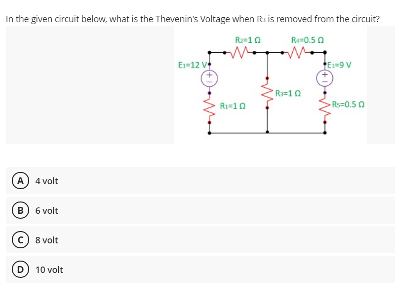 In the given circuit below, what is the Thevenin's Voltage when R3 is removed from the circuit?
R2=10
Ra=0.5 0
E1=12 V
E1=9 V
R3=10
R1=10
-Rs=0.5 0
A) 4 volt
B) 6 volt
c) 8 volt
D) 10 volt
