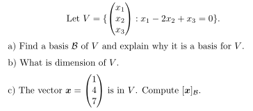 Let V = { *2 : 21 – 2x2 + a3 = 0}.
%3D
a) Find a basis B of V and explain why it is a basis for V.
b) What is dimension of V.
c) The vector a =
is in V. Compute [æ]g.
