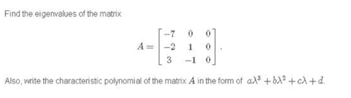 Find the eigenvalues of the matrix
-7
A =
-2
1
3
-1 0
Also, write the characteristic polynomial of the matrix A in the form of ad +bX? +cA +d.
