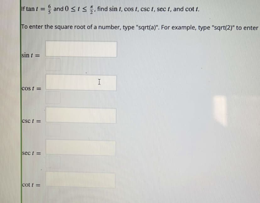 If tan t = and 0 <1<, find sin t, cos t, csc t, sec t, and cot t.
To enter the square root of a number, type "sqrt(a)". For example, type "sqrt(2)" to enter
sin t =
cos t =
csc t =
sec t =
cot t =
