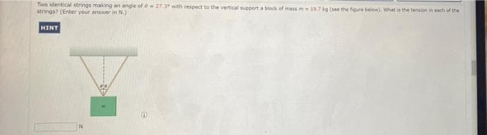 Two identical strings making an angle of e27.3 with respect to the vertical support a block of mass m 19.7 kg (see the figure below). What is the tension in each of the
strings? (Enter your answer in N.)
HINT
IN
