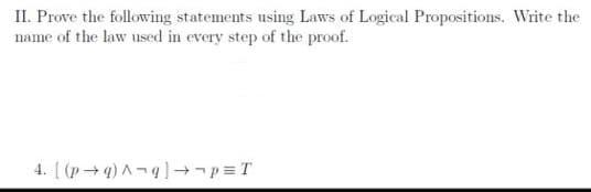 II. Prove the following statements using Laws of Logical Propositions. Write the
name of the law used in every step of the proof.
4. [ (p+q) A-q]→-p=T
