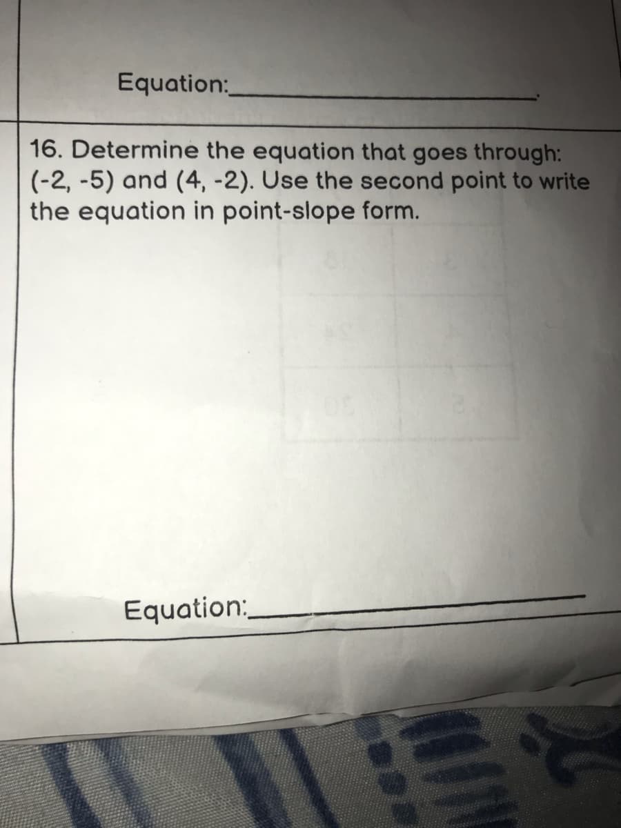 Equation:
16. Determine the equation that goes through:
(-2,-5) and (4, -2). Use the second point to write
the equation in point-slope form.
Equation: