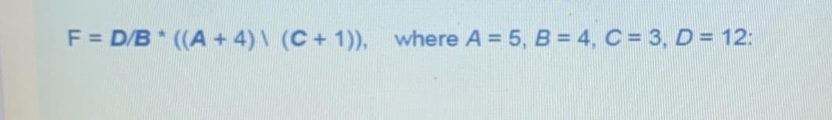 F = D/B ((A + 4)\ (C+ 1)), where A = 5, B = 4, C = 3, D = 12:
