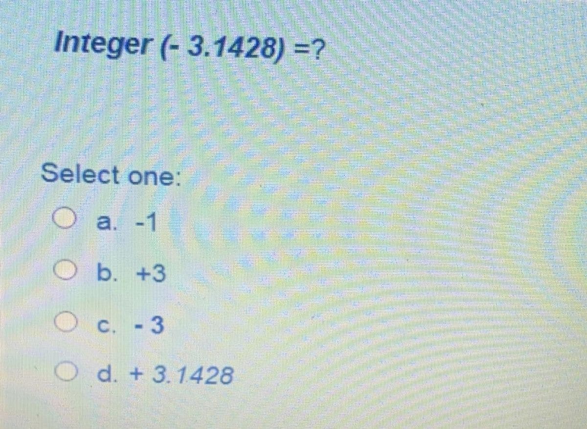 Integer (- 3.1428) =?
Select one:
a. -1
Ob. +3
C.
O d. + 3.1428
