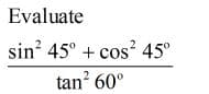 Evaluate
sin? 45° + cos? 45°
tan? 60°
