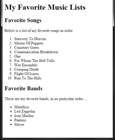 My Favorite Music Lists
Favorite Songs
Below is a list of my favorite songs in order.
1. Stairway To Heaven
2. Master Of Puppets
3. Cemetary Gates
4. Communication Breakdown
5. One
6. For Whom The Bell Tolls
7. War Ensemble
8. Creeping Death
9. Flight Of Icarus
10. Run To The Hills
Favorite Bands
These are my favorite bands, in no particular order.
• Metallica
• Led Zeppelin
• Iron Maiden
• Pantera
• Slayer
