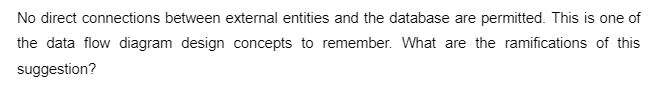 No direct connections between external entities and the database are permitted. This is one of
the data flow diagram design concepts to remember. What are the ramifications of this
suggestion?