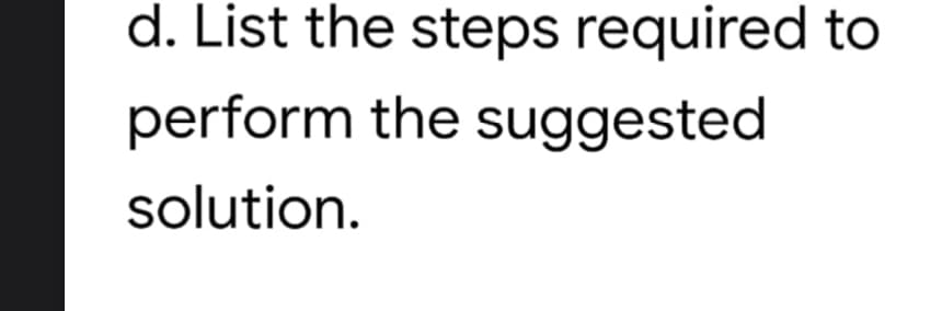 d. List the steps required to
perform the suggested
solution.
