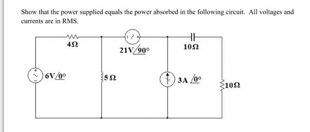 Show that the power supplied equals the power absorbed in the following circuit. All voltages and
currents are in RMS.
21V/90°
102
6V/0°
1
3A /00
§102
