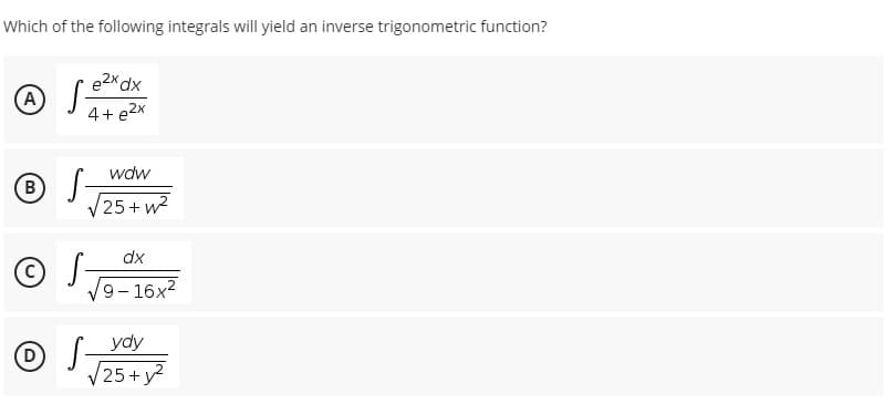 Which of the following integrals will yield an inverse trigonometric function?
e2x dx
@ J-
4+ e2x
A
wdw
B
25+ w2
dx
S-
9- 16x2
ydy
25+y
