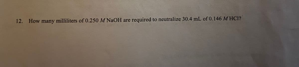 12. How many milliliters of 0.250 M NaOH are required to neutralize 30.4 mL of 0.146 M HC1?