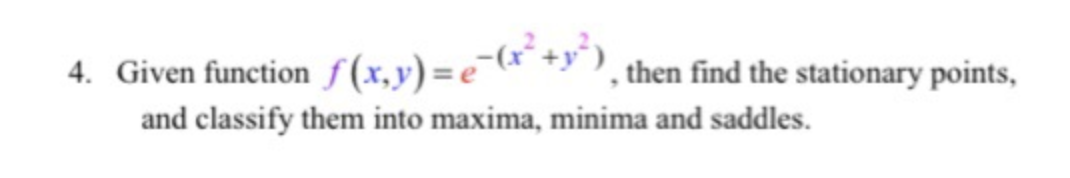 4. Given function f (x,y)=e-(x° +y"),
and classify them into maxima, minima and saddles.
then find the stationary points,
