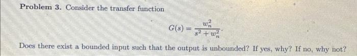 Problem 3. Consider the transfer function
G(s) = 7+w
Does there exist a bounded input such that the output is unbounded? If yes, why? If no, why not?
