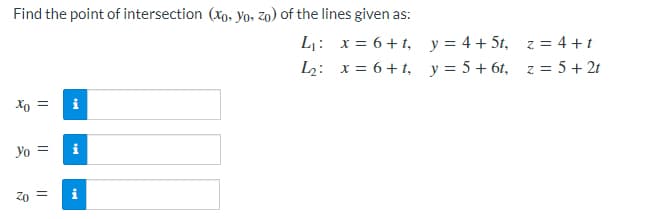 Find the point of intersection (xp. yo. zo) of the lines given as:
L: x = 6 + t, y = 4 + 5t, z = 4 +t
L2: x = 6 + t, y = 5 + 6t, z = 5 + 2t
Xo =
Yo =
i
