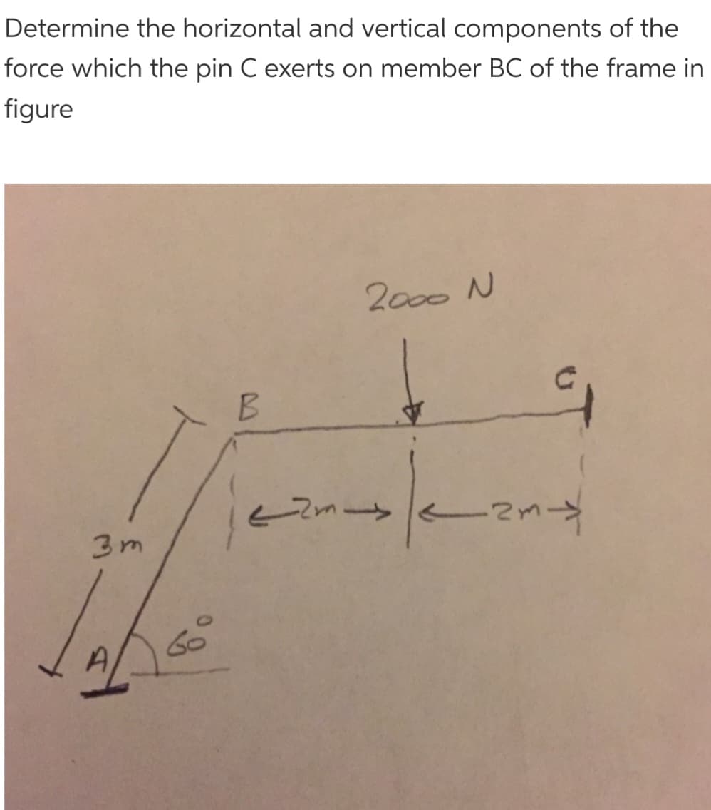 Determine the horizontal and vertical components of the
force which the pin C exerts on member BC of the frame in
figure
3m
60
B
2000 N
22m><
N
2m ->