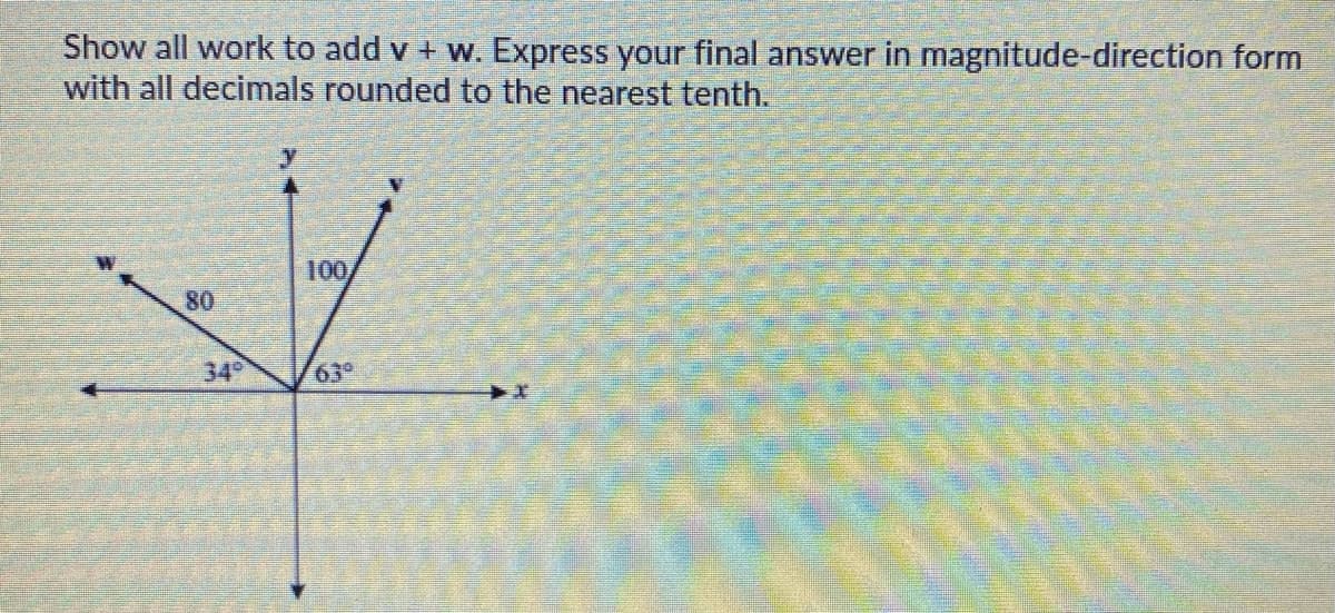 Show all work to add v + w. Express your final answer in magnitude-direction form
with all decimals rounded to the nearest tenth.
100
80
34
639
