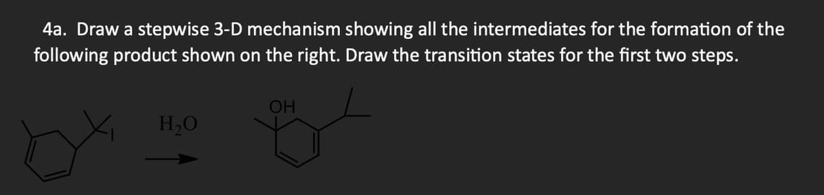 4a. Draw a stepwise 3-D mechanism showing all the intermediates for the formation of the
following product shown on the right. Draw the transition states for the first two steps.
by
H₂O
OH