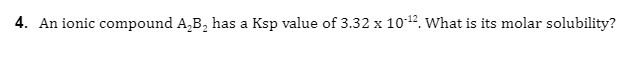 4. An ionic compound A,B, has a Ksp value of 3.32 x 1012. What is its molar solubility?
