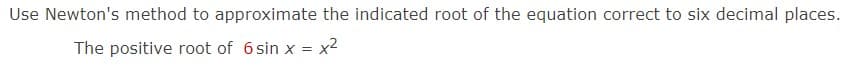 Use Newton's method to approximate the indicated root of the equation correct to six decimal places.
The positive root of 6 sin x = x²