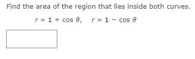 Find the area of the region that lies inside both curves.
r = 1 + cos 8, r = 1 - cos 8