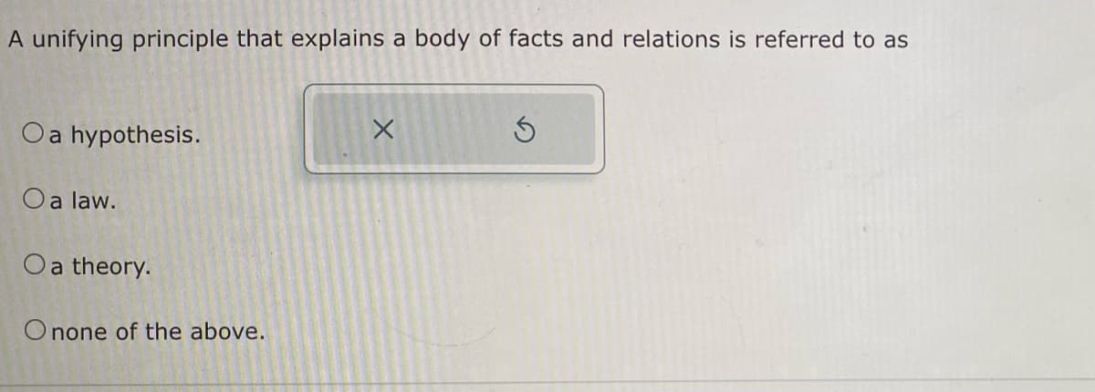 A unifying principle that explains a body of facts and relations is referred to as
O a hypothesis.
O a law.
O a theory.
O none of the above.
X
S