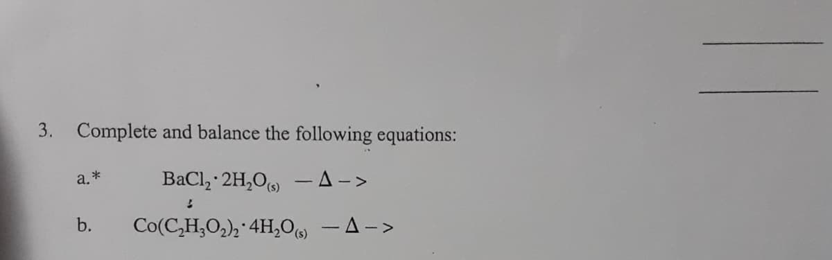 3. Complete and balance the following equations:
BaCl, 2H,O -A->
a.
b.
Co(C,H;O,); 4H,0 -A->
