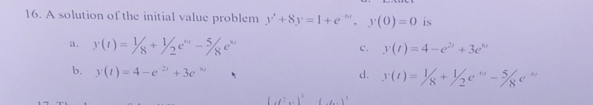 16. A solution of the initial value problem y'+8y=1+e". y(0)=0 is
a. y(t) = ½ + 1/₂"-5%e*
b. y(t)=4-e²¹ +3e"
TI
Set,
(d²v) (dv)
c. y(t)=4-e² +3e³
d.
y(t) = ½ + ½/₂e" -5%e*