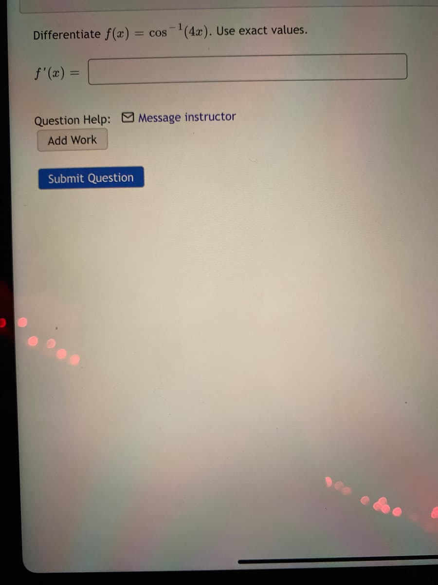 Differentiate f (x) = cos(4x). Use exact values.
f'(x) =
Question Help: Message instructor
Add Work
Submit Question
