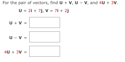 For the pair of vectors, find U + v, U - v, and 4U + 3V.
U = 2i + 7j, V = 7i + 2j
U + V =
U - V =
4U + 3V =
