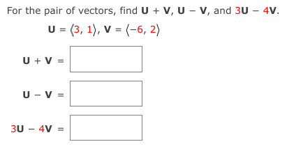 For the pair of vectors, find U + V, U - v, and 3U – 4V.
U = (3, 1), v = (-6, 2)
U + V =
U - v =
3U - 4V
II
