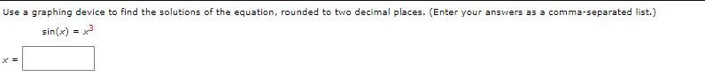 Use a graphing device to find the solutions of the equation, rounded to two decimal places. (Enter your answers as a comma-separated list.)
sin(x) = x3
X =
