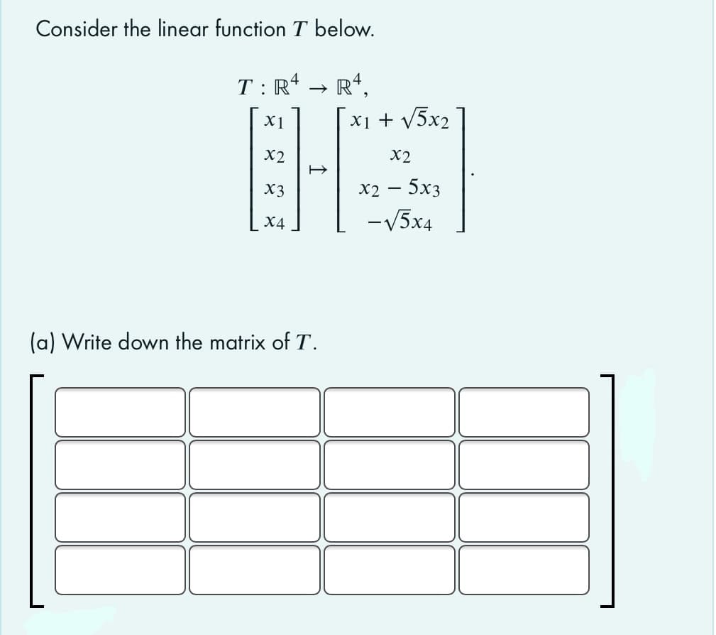 Consider the linear function T below.
T: R* →
R*,
HE
X1
X1 + V5x2
X2
X2
X3
х2 — 5хз
X4
-V5x4
(a) Write down the matrix of T.
