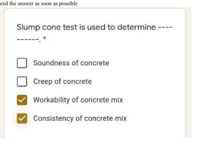 eed the answer as soon as possible
Slump cone test is used to determine
Soundness of concrete
Creep of concrete
Workability of concrete mix
Consistency of concrete mix
