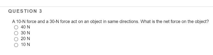 QUESTION 3
A 10-N force and a 30-N force act on an object in same directions. What is the net force on the object?
O 40 N
30 N
20 N
10 N
