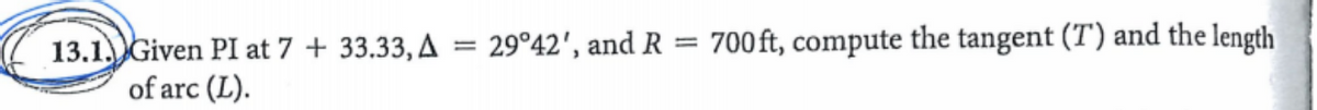 700 ft, compute the tangent (T) and the length
13.1. Given PI at 7 + 33.33, A = 29°42', and R
of arc (L).
