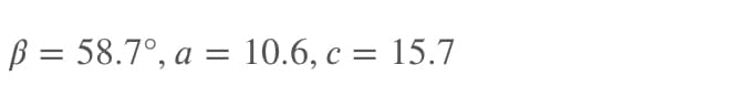 B = 58.7°, a = 10.6, c = 15.7
%3D
